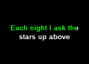 Each night I ask the

stars up above