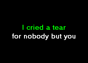 I cried a tear

for nobody but you