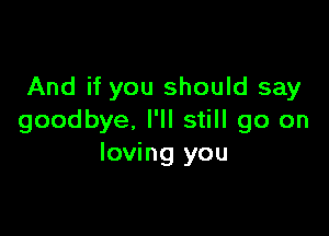 And if you should say

goodbye, I'll still go on
loving you