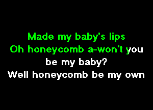 Made my baby's lips
0h honeycomb a-won't you

be my baby?
Well honeycomb be my own