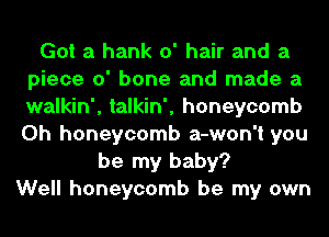 Got a hank 0' hair and a
piece 0' bone and made a
walkin', talkin', honeycomb
0h honeycomb a-won't you

be my baby?
Well honeycomb be my own