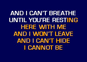 AND I CAN'T BREATHE
UNTIL YOU'RE RESTING
HERE WITH ME
AND I WON'T LEAVE
AND I CAN'T HIDE
I CANNOT BE