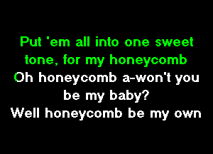 Put 'em all into one sweet
tone, for my honeycomb

Oh honeycomb a-won't you
be my baby?
Well honeycomb be my own