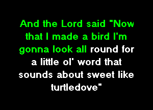 And the Lord said 'Now
that I made a bird I'm
gonna look all round for

a little of word that
sounds about sweet like
turtledove