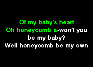Of my baby's heart
0h honeycomb a-won't you

be my baby?
Well honeycomb be my own