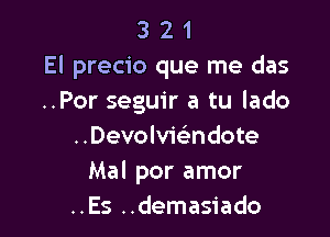 3 2 1
El precio que me das
..Por seguir a tu lado

..Devolv1'e'ndote
Mal por amor
..Es ..demasiado