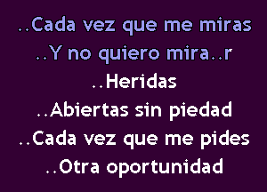 ..Cada vez que me miras
..Y no quiero mira..r
..Heridas
..Abiertas sin piedad
..Cada vez que me pides
..0tra oportunidad