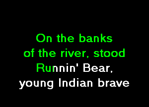 On the banks

of the river, stood
Runnin' Bear,
young Indian brave