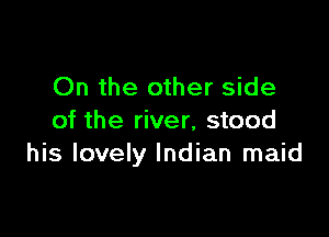 On the other side

of the river, stood
his lovely Indian maid