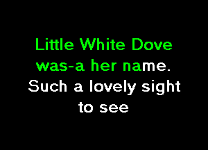 Little White Dove
was-a her name.

Such a lovely sight
to see