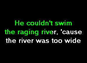 He couldn't swim

the raging river, 'cause
the river was too wide