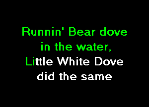 Runnin' Bear dove
in the water,

Little White Dove
did the same