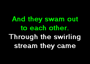 And they swam out
to each other.

Through the swirling
stream they came