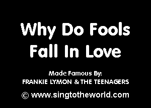 Why Do Foolls
IFOJIIII lln Love

Made Famous Ban
FRANKIE LYMON 8gTHE TEENAGERS

(Q www.singtotheworld.com