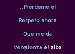 ..Piademe el
Respeto ahora

Que me da

Vergijenza el alba