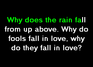 Why does the rain fall
from up above. Why do

fools fall in love, why
do they fall in love?