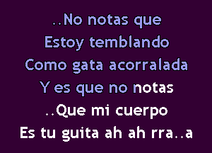 ..No notas que
Estoy temblando
Como gata acorralada
Y es que no notas
..Que mi cuerpo
Es tu guita ah ah rra..a