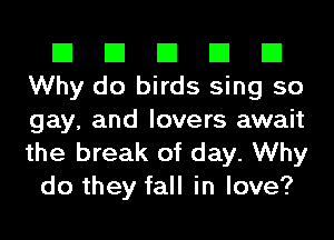 El El El El El
Why do birds sing so
gay, and lovers await
the break of day. Why

do they fall in love?