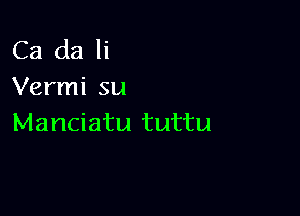 Ca da li
Vermi su

Manciatu tuttu