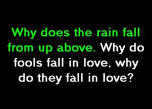 Why does the rain fall
from up above. Why do

fools fall in love, why
do they fall in love?