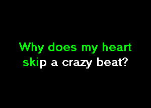 Why does my heart

skip a crazy beat?