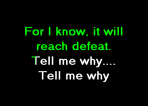 For I know, it will
reach defeat.

Tell me why....
Tell me why