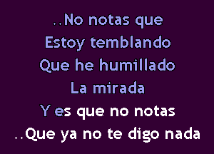 ..No notas que
Estoy temblando
Que he humillado

La mirada
Y es que no notas
..Que ya no te digo nada