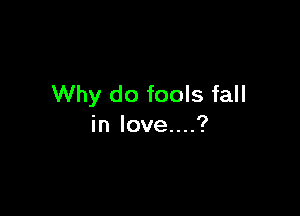 Why do fools fall

in love....?