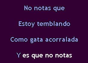 No notas que

Estoy temblando

Como gata acorralada

Y es que no notas