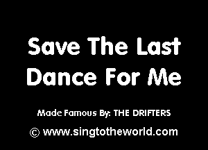 Save The L031?

Dance For Me

Made Famous Byz THE DRIFTERS

(Q www.singtotheworld.com