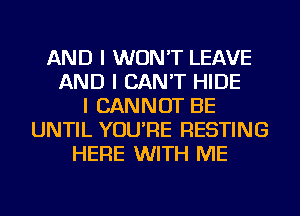 AND I WON'T LEAVE
AND I CAN'T HIDE
I CANNOT BE
UNTIL YOU'RE RESTING
HERE WITH ME