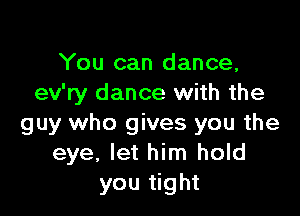 You can dance,
ev'ry dance with the

guy who gives you the
eye, let him hold
you tight