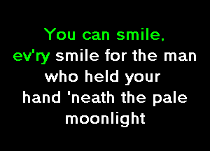 You can smile,
ev'ry smile for the man

who held your
hand 'neath the pale
moonlight