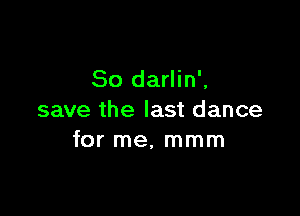 So darlin',

save the last dance
for me, mmm