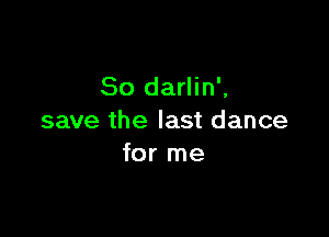 So darlin',

save the last dance
for me