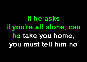 If he asks
if you're all alone, can

he take you home,
you must tell him no