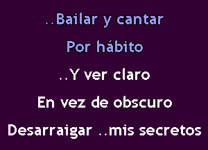 ..Bailar y cantar
Por habito
..Y ver claro
En vez de obscuro

Desarraigar ..mis secretos