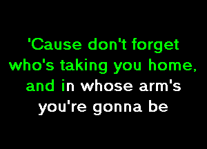 'Cause don't forget
who's taking you home,

and in whose arm's
you're gonna be