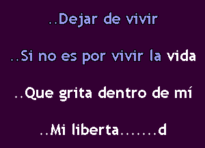 ..Dejar de vivir

..Si no es por vivir la Vida
..Que grita dentro de mi

..Mi liberta ....... d