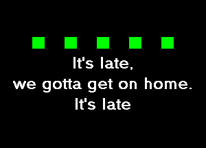 El III E El El
It'slate,

we gotta get on home.
It's late