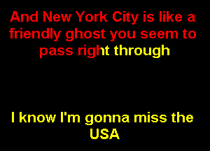 And New York City is like a
friendly ghost you seem to
pass right through

I know I'm gonna miss the
USA