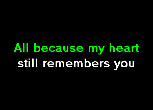All because my heart

still remembers you