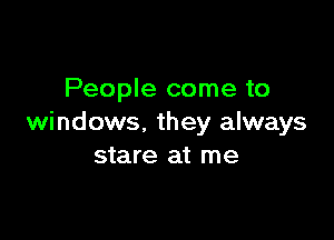 People come to

windows. they always
stare at me