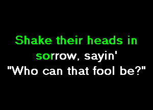 Shake their heads in

sorrow, sayin'
Who can that fool be?
