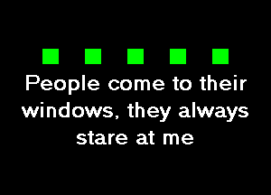 El III E El El
People come to their

windows, they always
stare at me