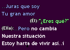 ..Juras que soy
Tu gran amor

(El)igEres qu69?

(Ella)r..Pero no cambia
Nuestra situacic'm
Estoy harta de vivir asi..i