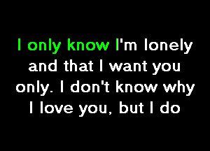 I only know I'm lonely
and that I want you

only. I don't know why
I love you, but I do