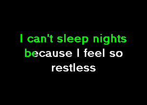 I can't sleep nights

because I feel so
restless