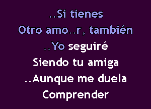 ..Si tienes
Otro amo..r, tambie'n
..Yo seguire'

Siendo tu amiga
..Aunque me duela
Comprender