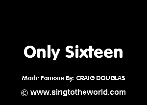 Only Sixii'een

Made Famous Byz CRAIG DOUGLAS

(Q www.singtotheworld.com